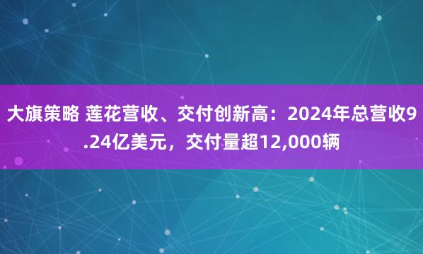 大旗策略 莲花营收、交付创新高：2024年总营收9.24亿美元，交付量超12,000辆
