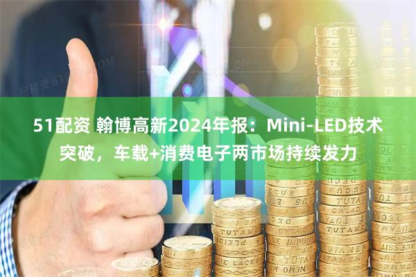 51配资 翰博高新2024年报：Mini-LED技术突破，车载+消费电子两市场持续发力