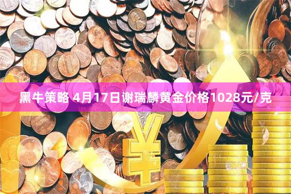 黑牛策略 4月17日谢瑞麟黄金价格1028元/克