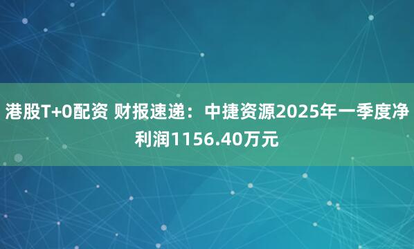 港股T+0配资 财报速递：中捷资源2025年一季度净利润1156.40万元