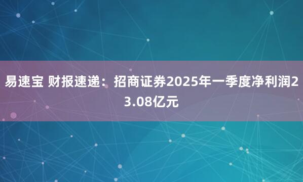 易速宝 财报速递：招商证券2025年一季度净利润23.08亿元
