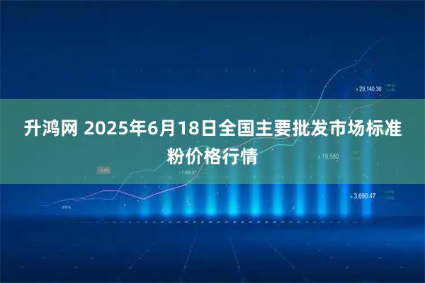 升鸿网 2025年6月18日全国主要批发市场标准粉价格行情