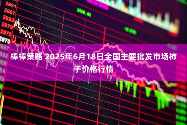 棒棒策略 2025年6月18日全国主要批发市场柿子价格行情