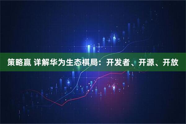 策略赢 详解华为生态棋局：开发者、开源、开放