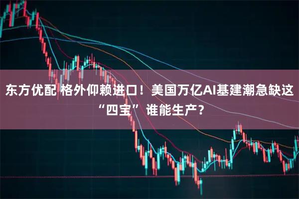 东方优配 格外仰赖进口！美国万亿AI基建潮急缺这“四宝” 谁能生产？