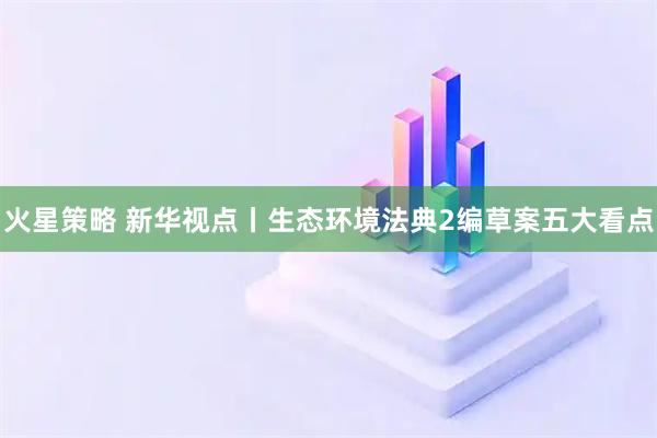 火星策略 新华视点丨生态环境法典2编草案五大看点