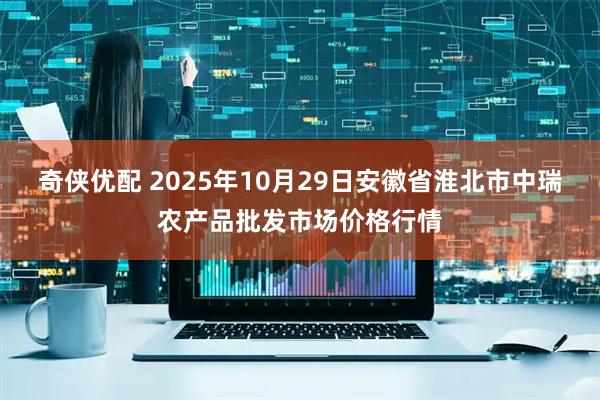 奇侠优配 2025年10月29日安徽省淮北市中瑞农产品批发市场价格行情