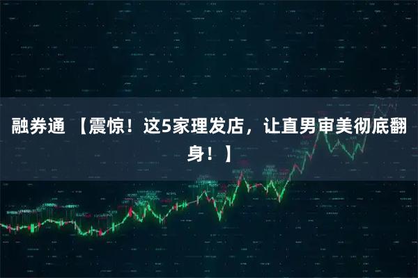 融券通 【震惊！这5家理发店，让直男审美彻底翻身！】