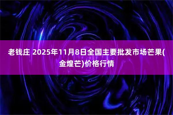 老钱庄 2025年11月8日全国主要批发市场芒果(金煌芒)价格行情