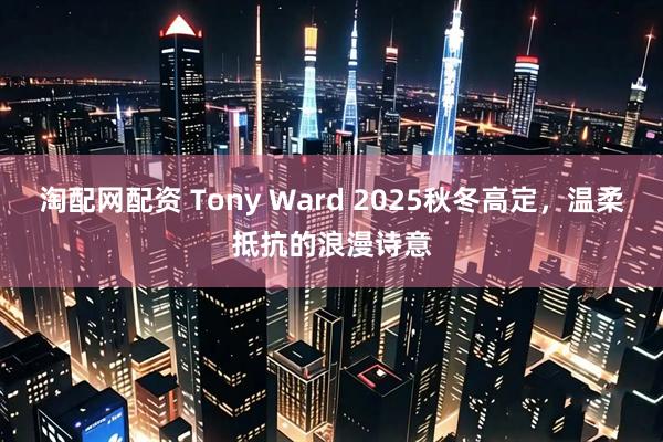 淘配网配资 Tony Ward 2025秋冬高定，温柔抵抗的浪漫诗意
