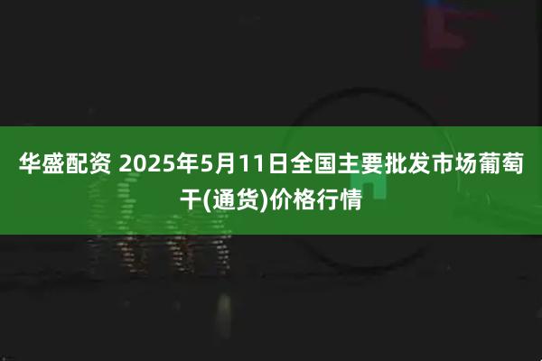 华盛配资 2025年5月11日全国主要批发市场葡萄干(通货)价格行情