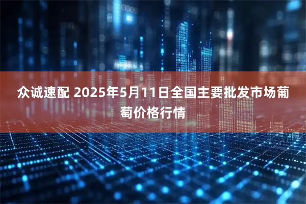 众诚速配 2025年5月11日全国主要批发市场葡萄价格行情