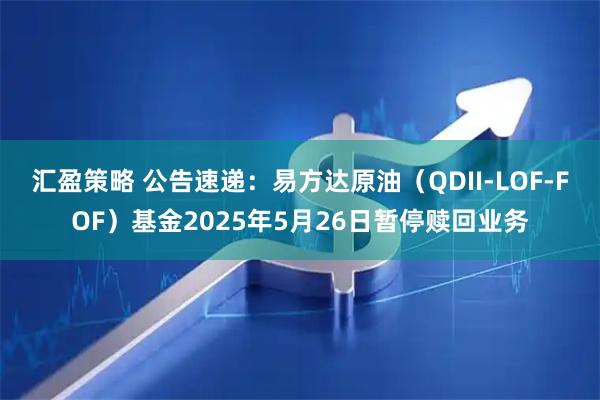 汇盈策略 公告速递：易方达原油（QDII-LOF-FOF）基金2025年5月26日暂停赎回业务