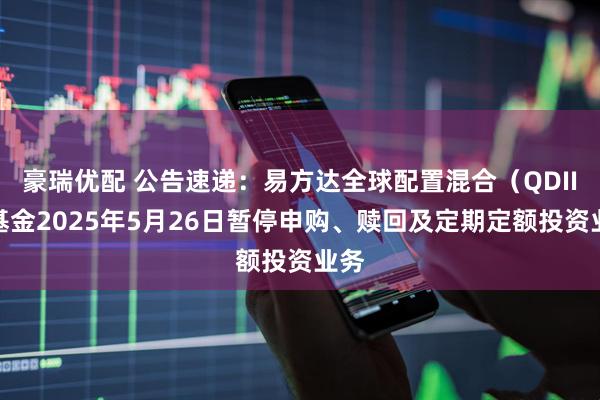 豪瑞优配 公告速递：易方达全球配置混合（QDII）基金2025年5月26日暂停申购、赎回及定期定额投资业务