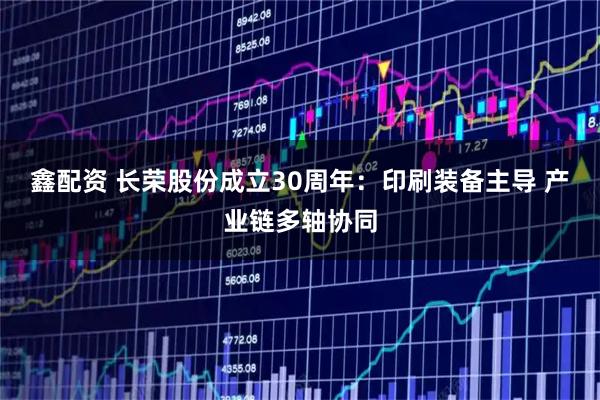 鑫配资 长荣股份成立30周年：印刷装备主导 产业链多轴协同