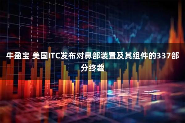 牛盈宝 美国ITC发布对鼻部装置及其组件的337部分终裁