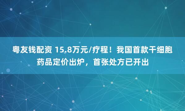 粤友钱配资 15.8万元/疗程！我国首款干细胞药品定价出炉，首张处方已开出