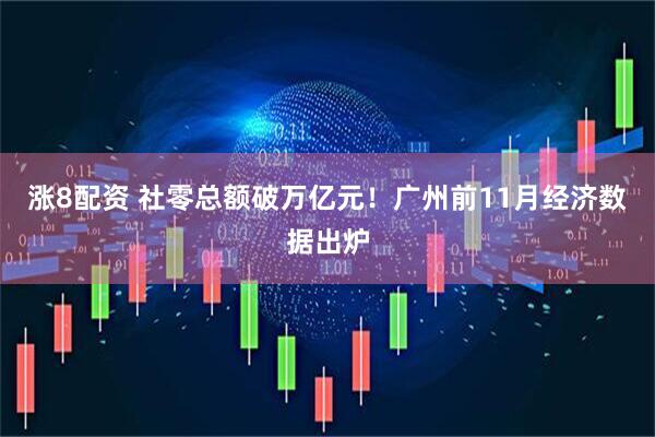 涨8配资 社零总额破万亿元！广州前11月经济数据出炉