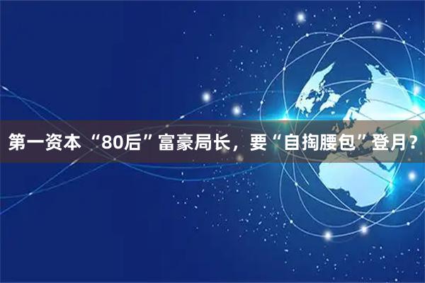 第一资本 “80后”富豪局长，要“自掏腰包”登月？