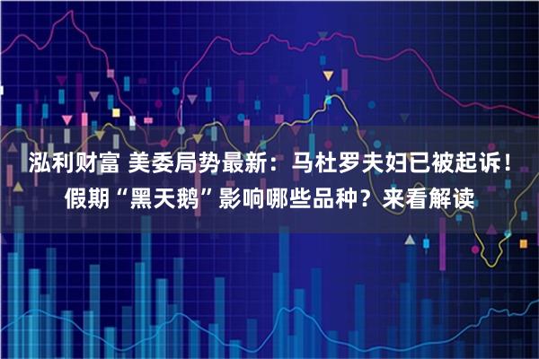 泓利财富 美委局势最新：马杜罗夫妇已被起诉！假期“黑天鹅”影响哪些品种？来看解读