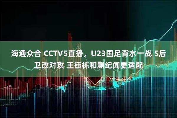 海通众合 CCTV5直播，U23国足背水一战 5后卫改对攻 王钰栋和蒯纪闻更适配