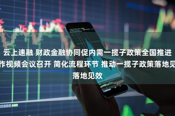 云上速融 财政金融协同促内需一揽子政策全国推进工作视频会议召开 简化流程环节 推动一揽子政策落地见效