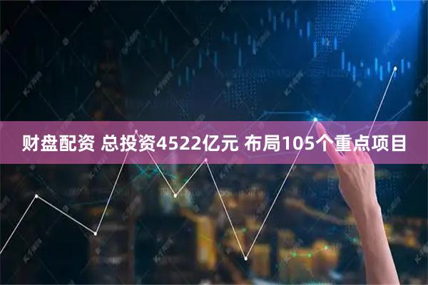 财盘配资 总投资4522亿元 布局105个重点项目