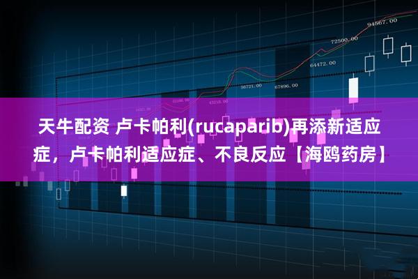 天牛配资 卢卡帕利(rucaparib)再添新适应症，卢卡帕利适应症、不良反应【海鸥药房】