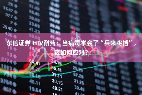 东信证券 HIV耐药：当病毒学会了“兵来将挡”，该如何应对？