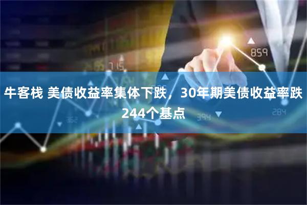 牛客栈 美债收益率集体下跌，30年期美债收益率跌244个基点