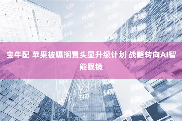 宝牛配 苹果被曝搁置头显升级计划 战略转向AI智能眼镜
