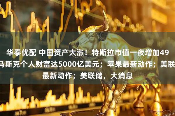 华泰优配 中国资产大涨！特斯拉市值一夜增加490亿美元，马斯克个人财富达5000亿美元；苹果最新动作；美联储，大消息