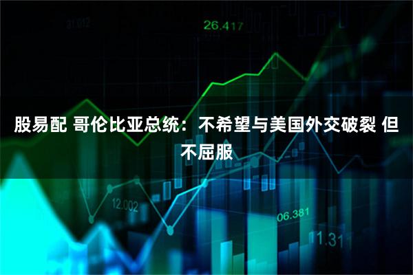 股易配 哥伦比亚总统：不希望与美国外交破裂 但不屈服