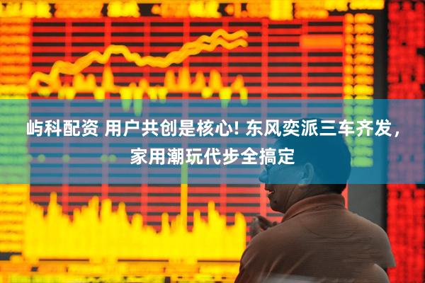 屿科配资 用户共创是核心! 东风奕派三车齐发，家用潮玩代步全搞定
