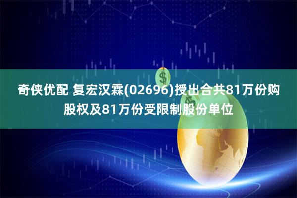 奇侠优配 复宏汉霖(02696)授出合共81万份购股权及81万份受限制股份单位