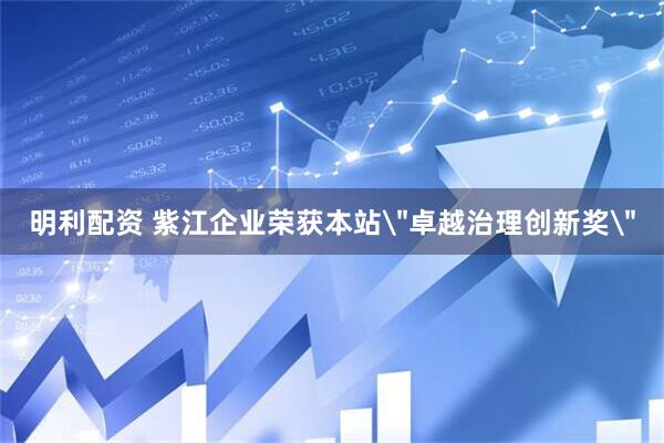 明利配资 紫江企业荣获本站＂卓越治理创新奖＂