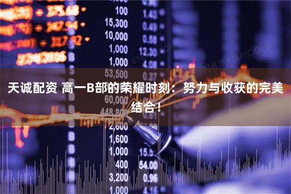 天诚配资 高一B部的荣耀时刻：努力与收获的完美结合！