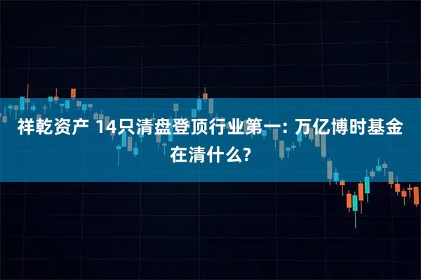 祥乾资产 14只清盘登顶行业第一: 万亿博时基金在清什么?