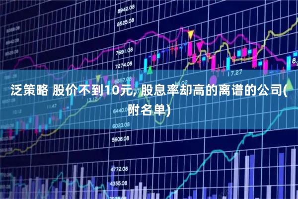 泛策略 股价不到10元, 股息率却高的离谱的公司(附名单)